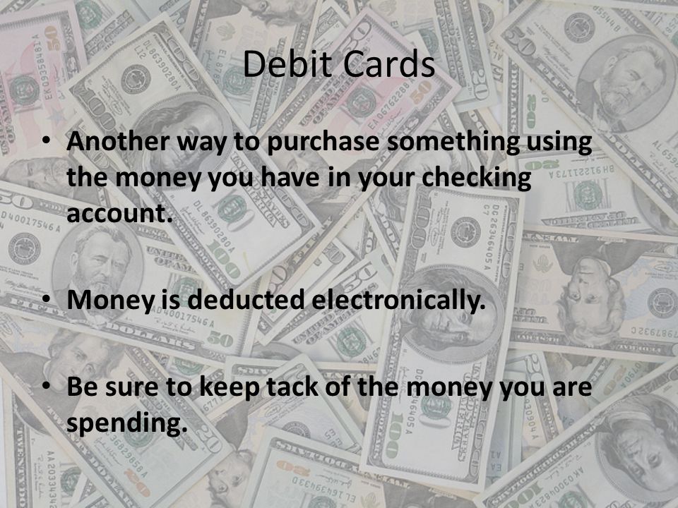 Debit Cards Another way to purchase something using the money you have in your checking account. Money is deducted electronically.
