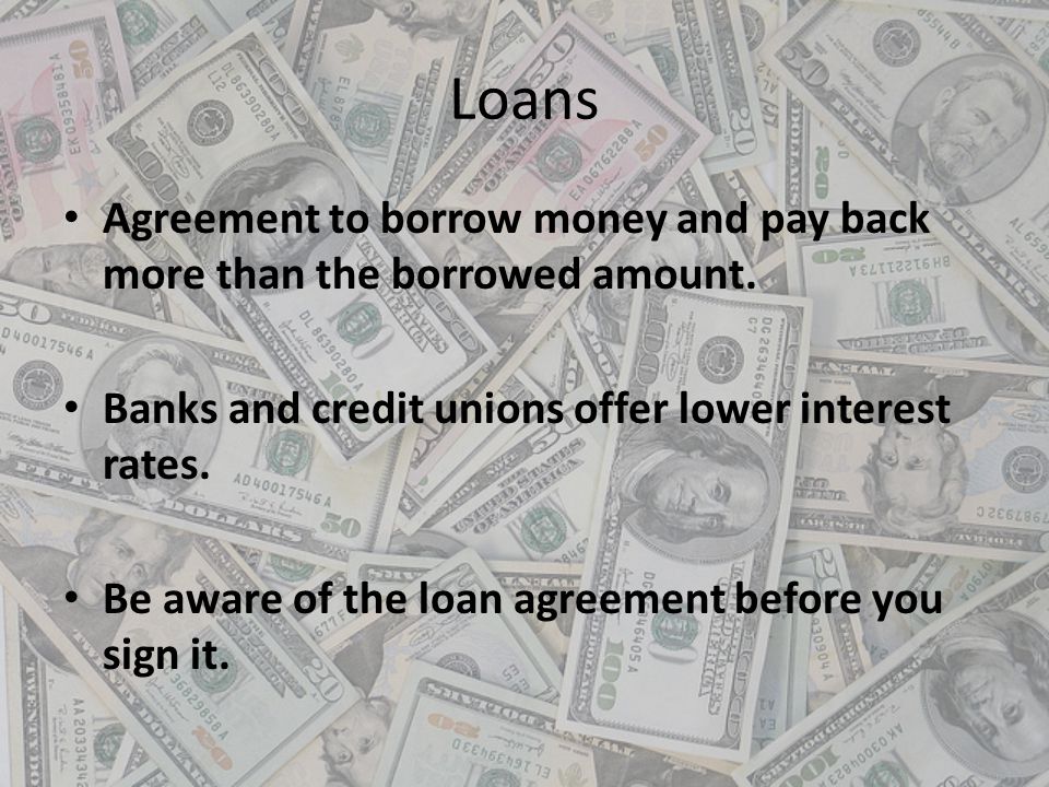 Loans Agreement to borrow money and pay back more than the borrowed amount. Banks and credit unions offer lower interest rates.