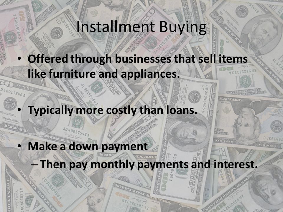 Installment Buying Offered through businesses that sell items like furniture and appliances. Typically more costly than loans.