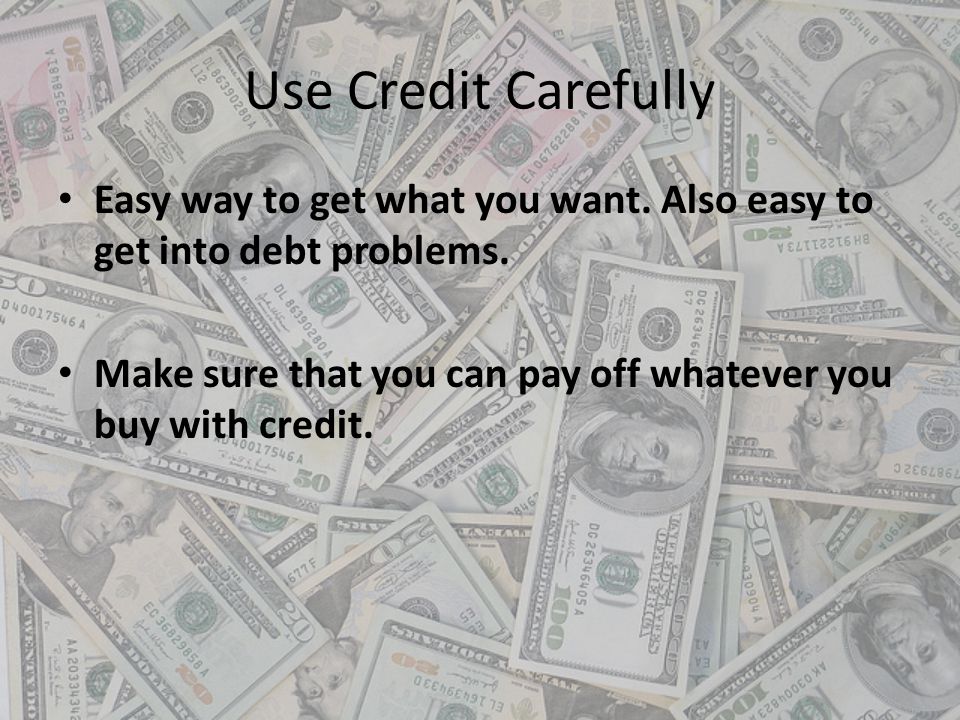Use Credit Carefully Easy way to get what you want. Also easy to get into debt problems.