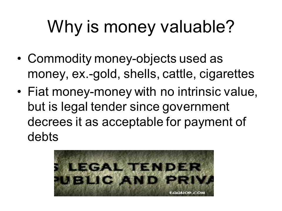 Why is money valuable Commodity money-objects used as money, ex.-gold, shells, cattle, cigarettes.