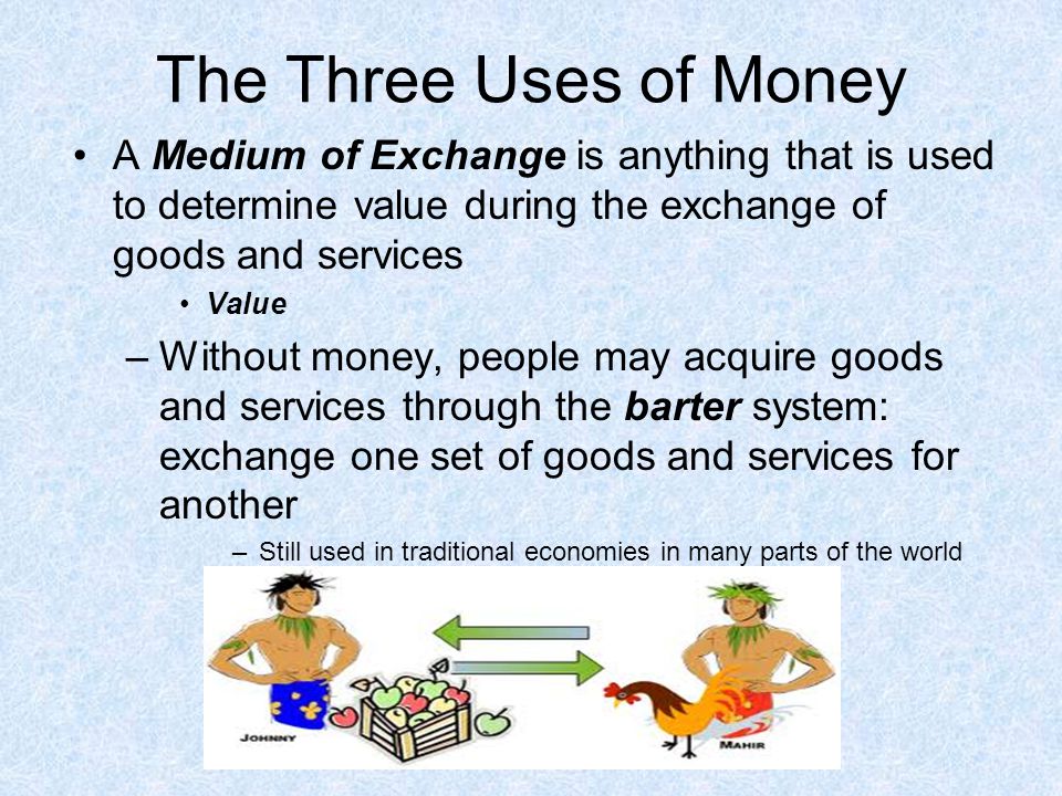 The Three Uses of Money A Medium of Exchange is anything that is used to determine value during the exchange of goods and services.