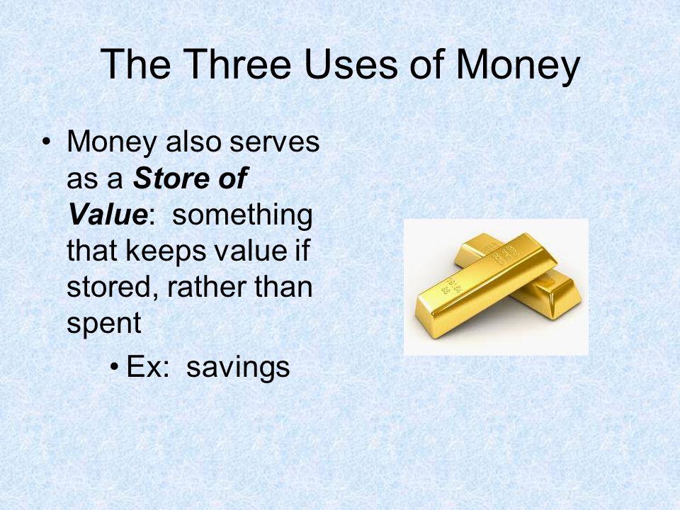 The Three Uses of Money Money also serves as a Store of Value: something that keeps value if stored, rather than spent.
