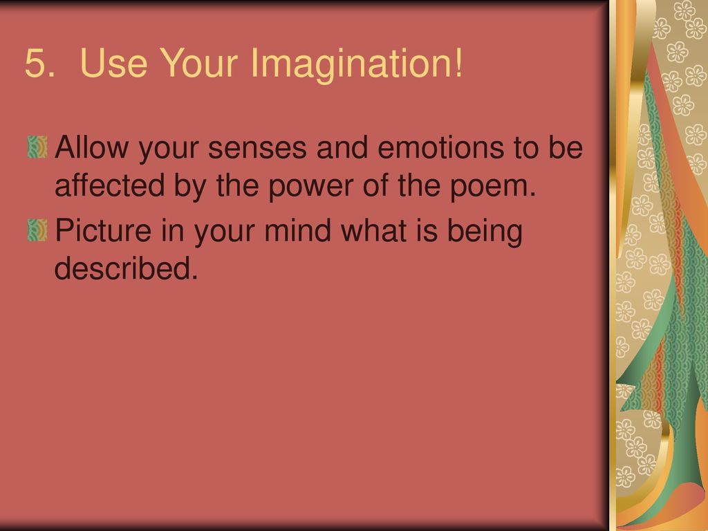 5. Use Your Imagination. Allow your senses and emotions to be affected by the power of the poem.