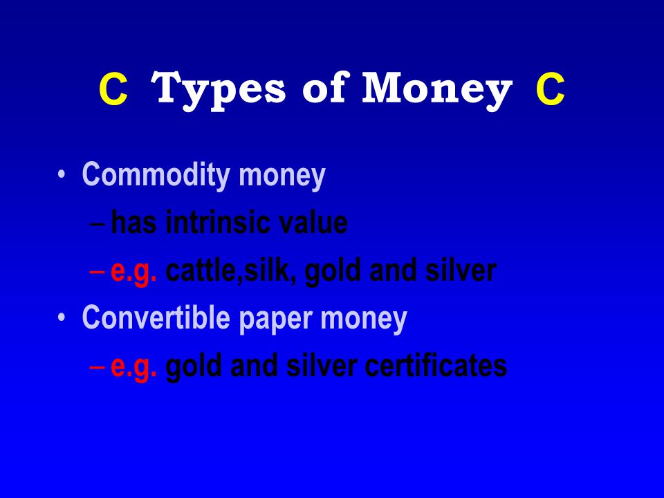 Types of Money C C Commodity money has intrinsic value