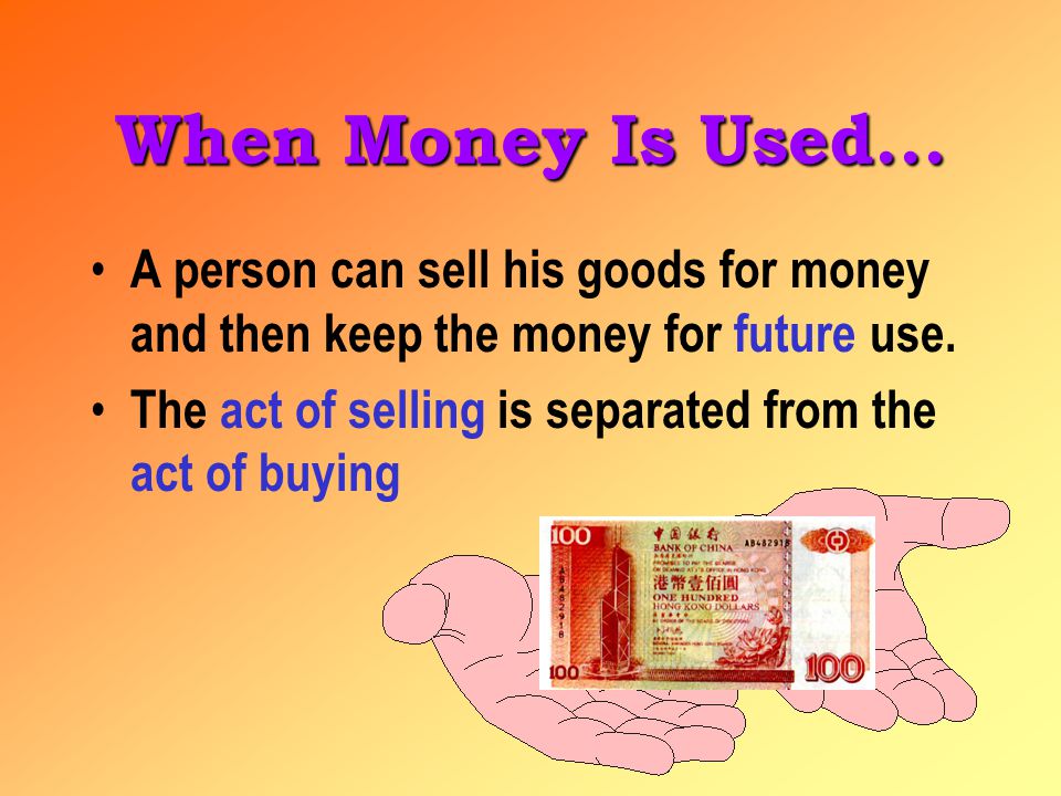 When Money Is Used... A person can sell his goods for money and then keep the money for future use.
