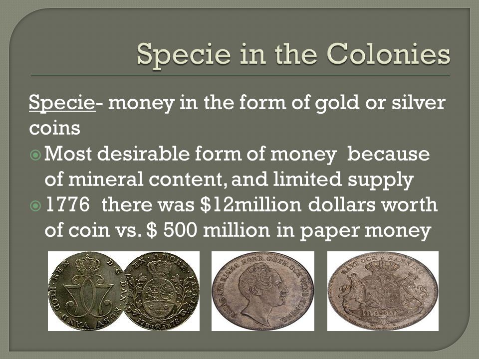 Specie in the Colonies Specie- money in the form of gold or silver coins.
