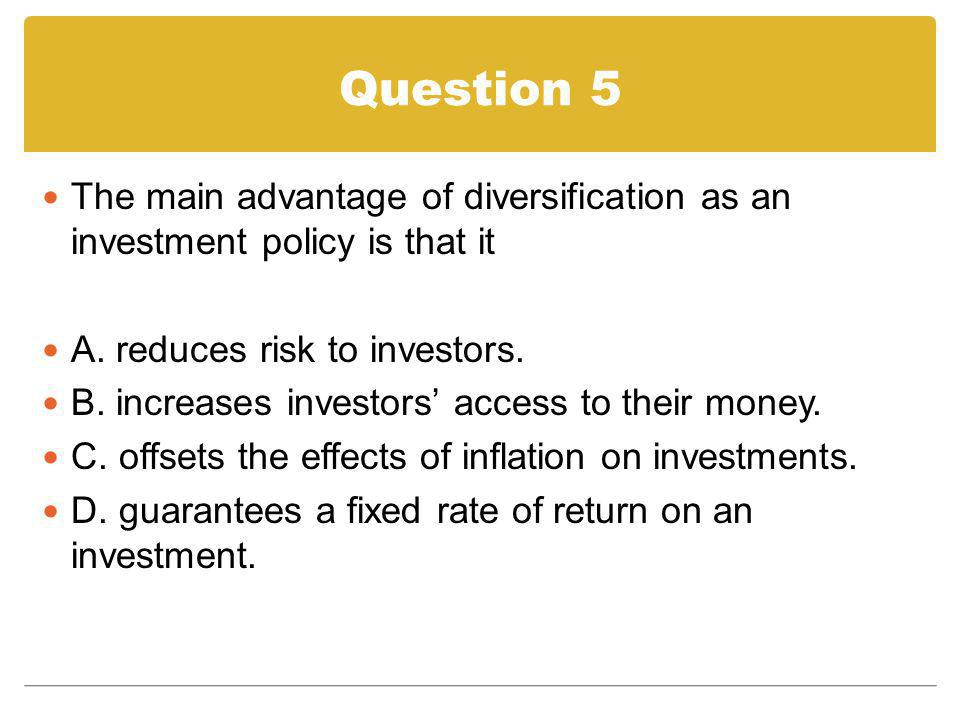 Question 5 The main advantage of diversification as an investment policy is that it. A. reduces risk to investors.