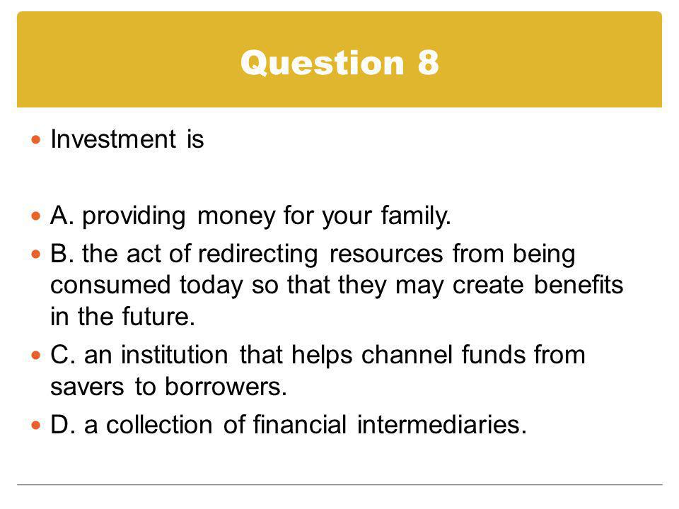 Question 8 Investment is A. providing money for your family.