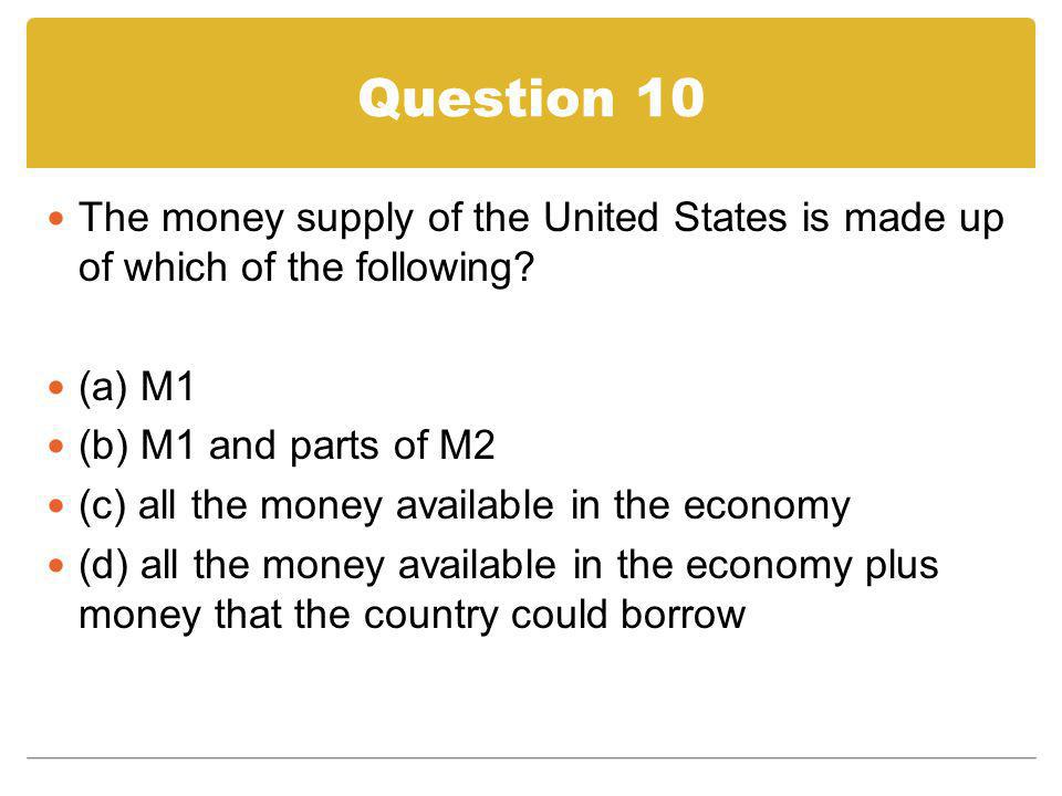 Question 10 The money supply of the United States is made up of which of the following (a) M1. (b) M1 and parts of M2.