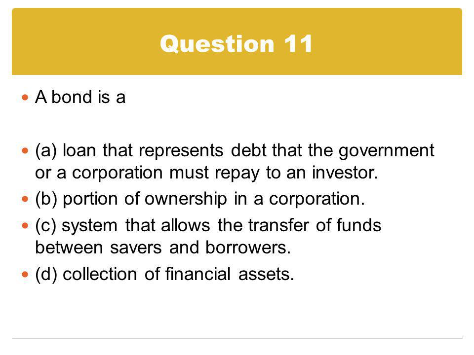 Question 11 A bond is a. (a) loan that represents debt that the government or a corporation must repay to an investor.