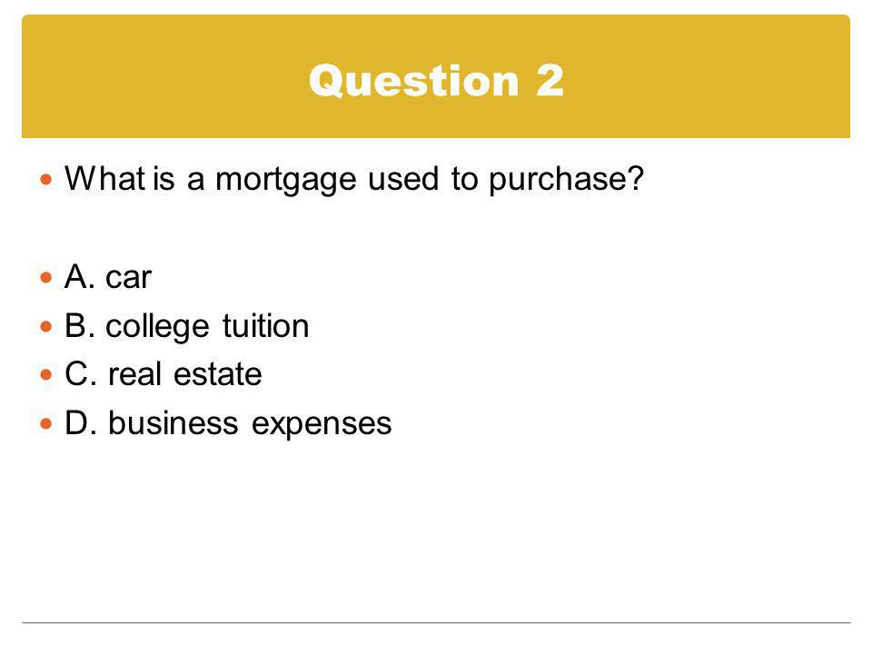 Question 2 What is a mortgage used to purchase A. car