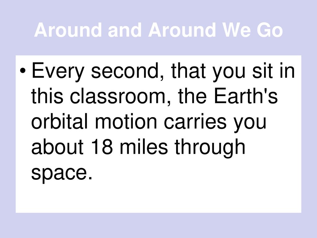 Around and Around We Go Every second, that you sit in this classroom, the Earth s orbital motion carries you about 18 miles through space.