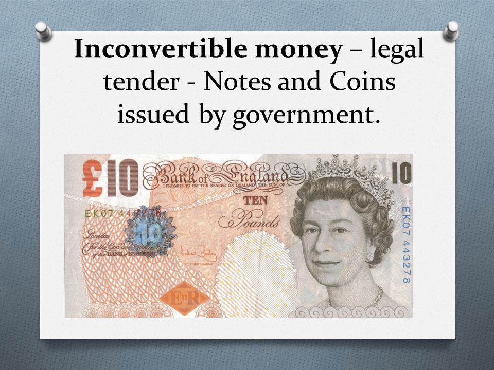 Inconvertible money – legal tender - Notes and Coins issued by government.