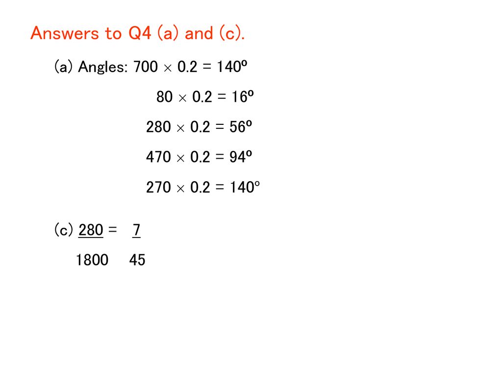 Answers to Q4 (a) and (c). (a) Angles: 700  0.2 = 140º 80  0.2 = 16º