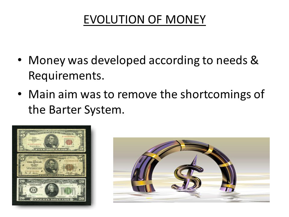 EVOLUTION OF MONEY Money was developed according to needs & Requirements.