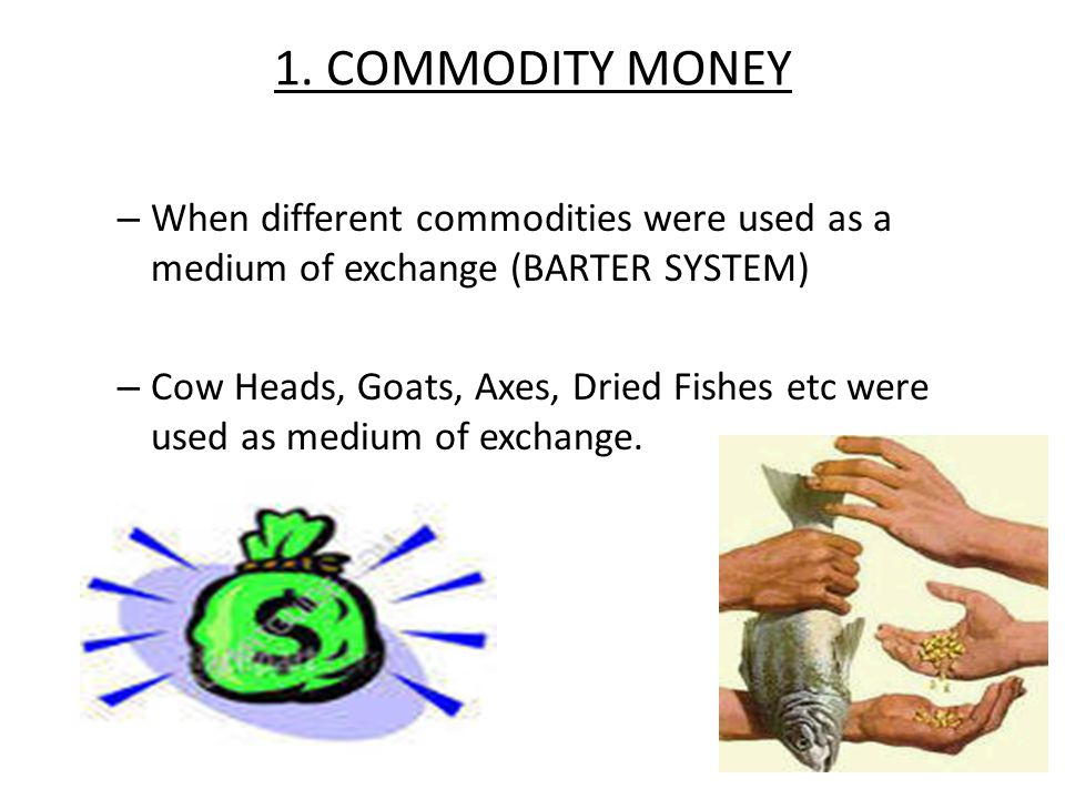 1. COMMODITY MONEY When different commodities were used as a medium of exchange (BARTER SYSTEM)