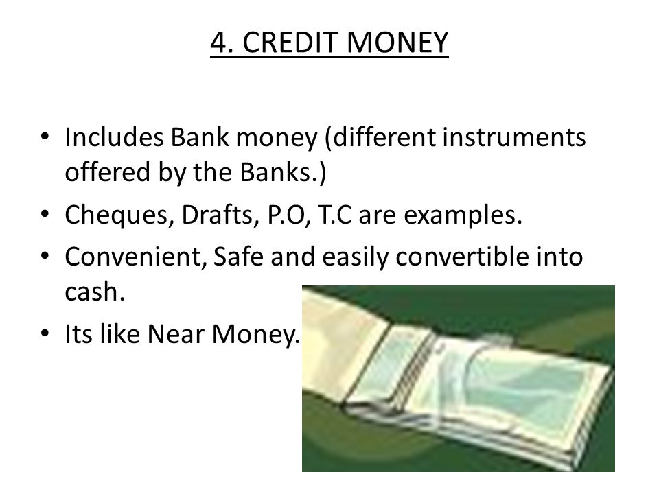 4. CREDIT MONEY Includes Bank money (different instruments offered by the Banks.) Cheques, Drafts, P.O, T.C are examples.