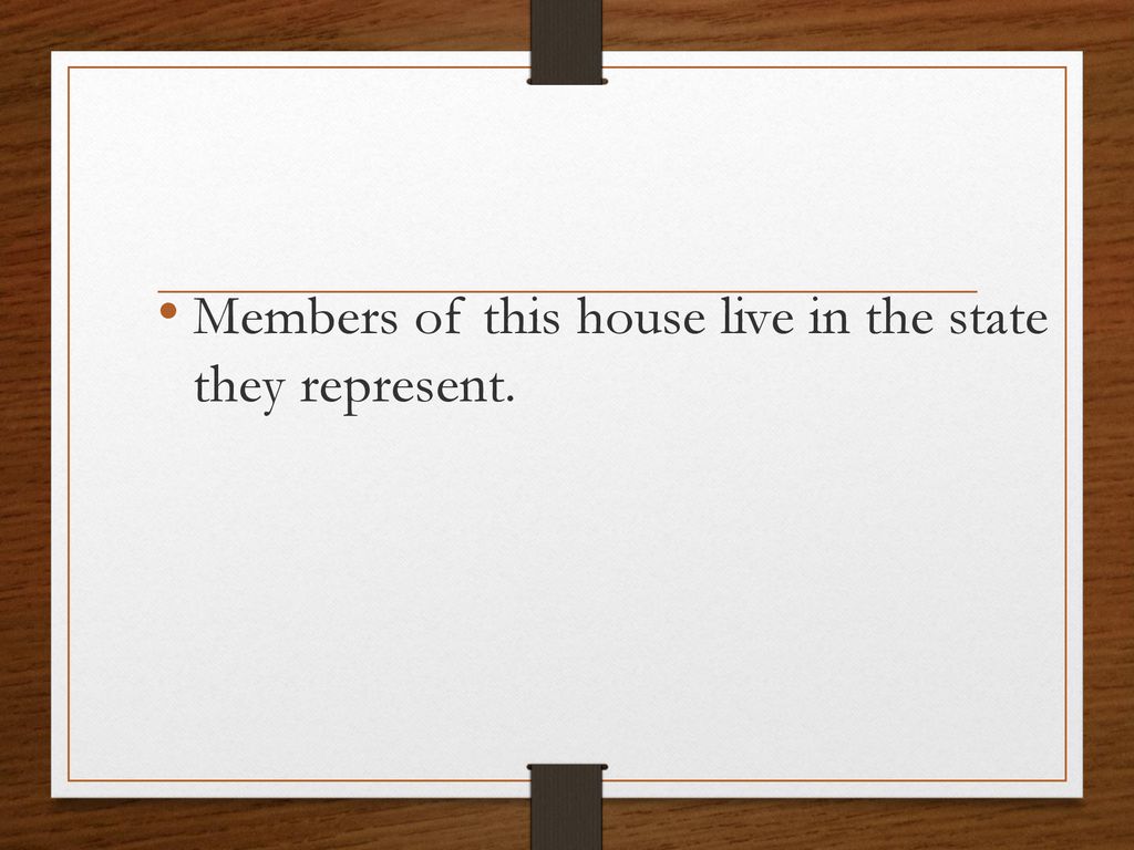 Members of this house live in the state they represent.