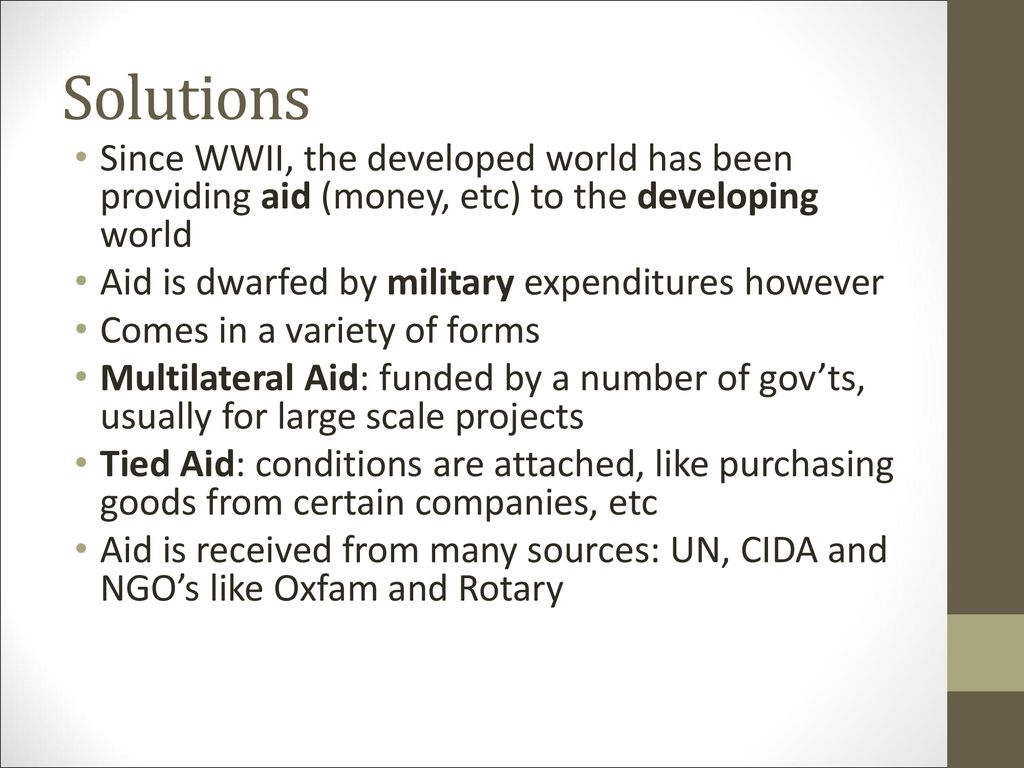 Solutions Since WWII, the developed world has been providing aid (money, etc) to the developing world.