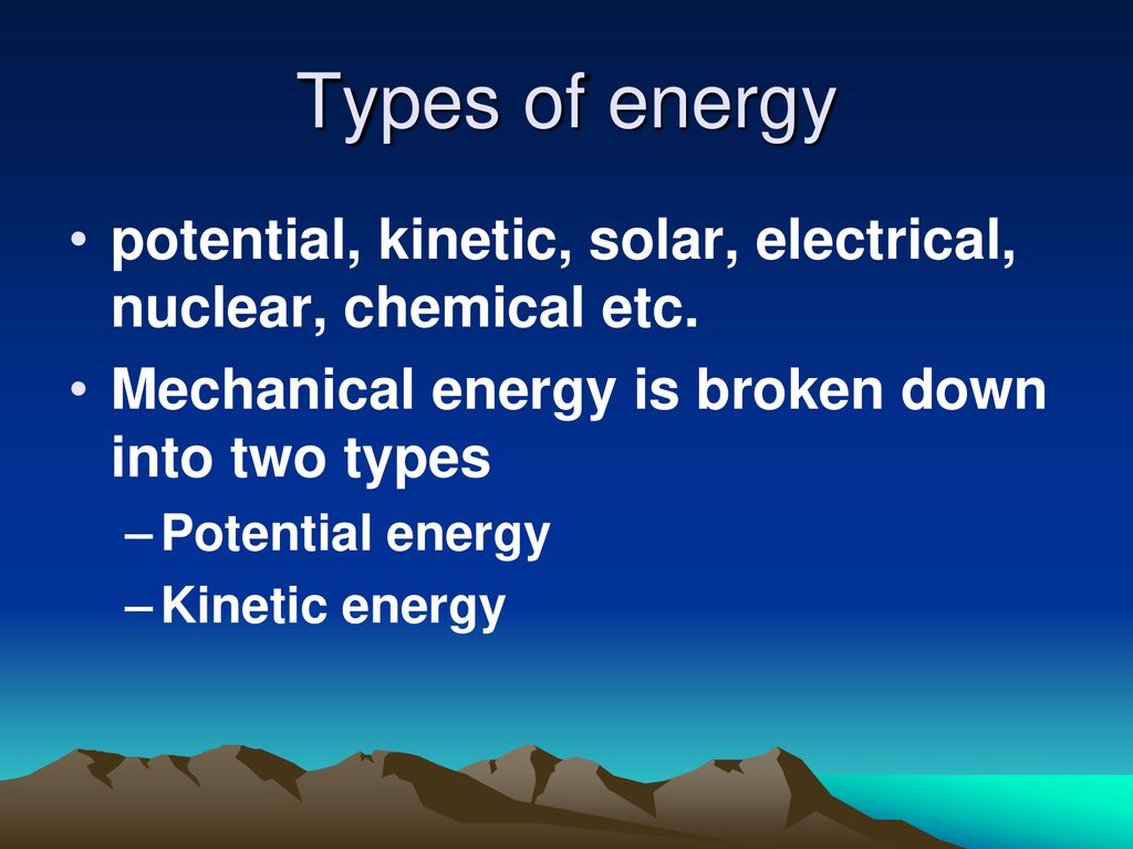 Types of energy potential, kinetic, solar, electrical, nuclear, chemical etc. Mechanical energy is broken down into two types.
