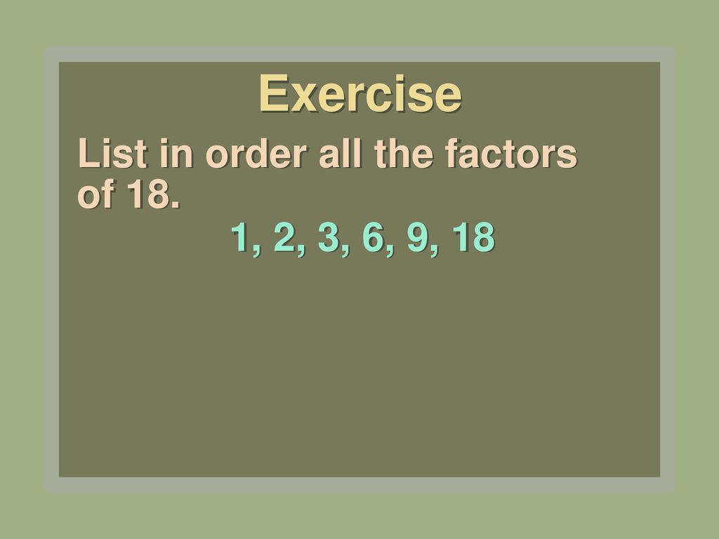 Exercise List in order all the factors of 18. 1, 2, 3, 6, 9, 18