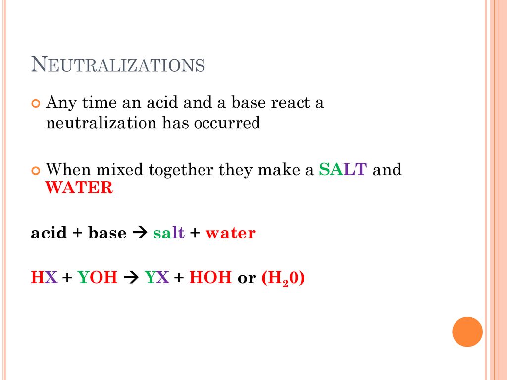 Neutralizations Any time an acid and a base react a neutralization has occurred. When mixed together they make a SALT and WATER.