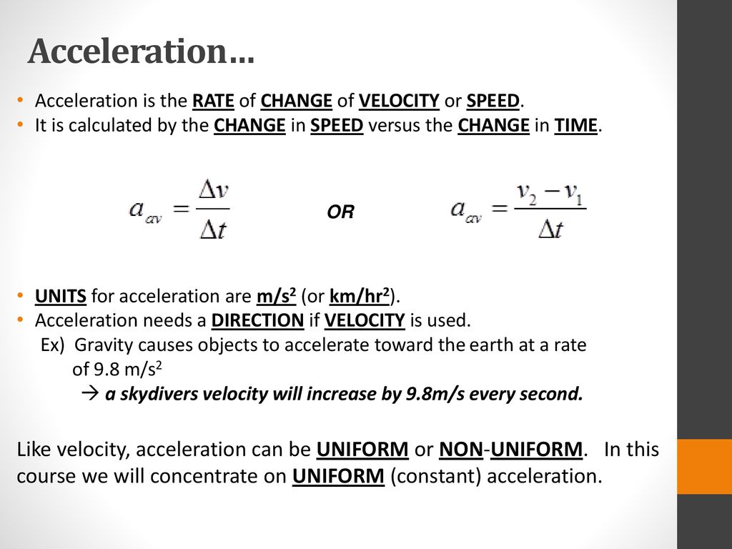 Acceleration… Acceleration is the rate of change of velocity or speed. It is calculated by the change in speed versus the change in time.