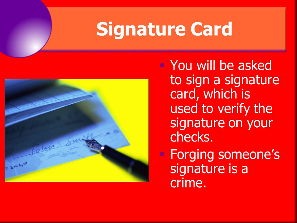 Signature Card You will be asked to sign a signature card, which is used to verify the signature on your checks.