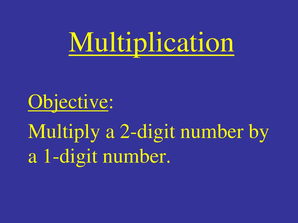 Objective: Multiply a 2-digit number by a 1-digit number.