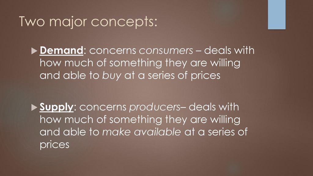 Two major concepts: Demand: concerns consumers – deals with how much of something they are willing and able to buy at a series of prices.