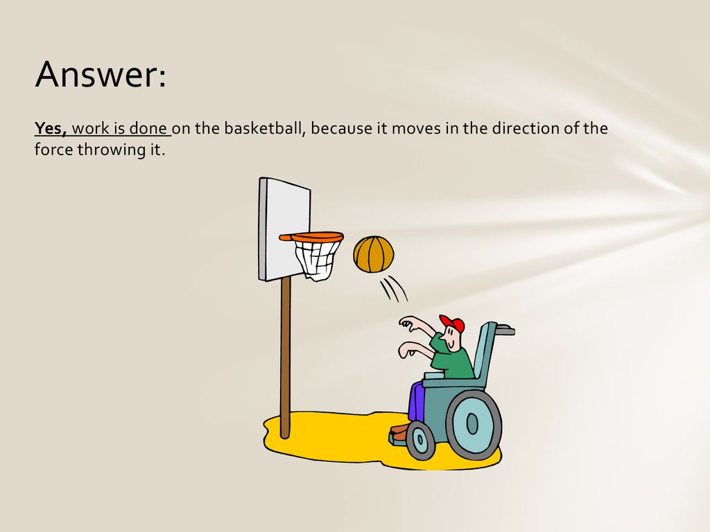 Answer: Yes, work is done on the basketball, because it moves in the direction of the force throwing it.