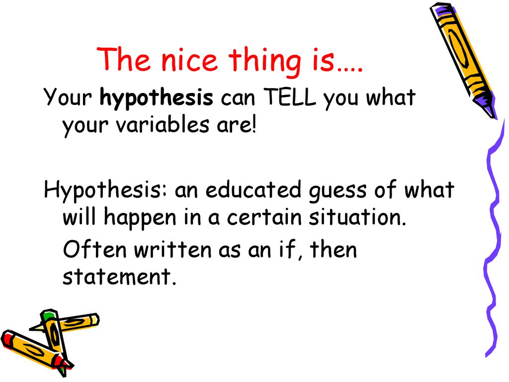 The nice thing is…. Your hypothesis can TELL you what your variables are! Hypothesis: an educated guess of what will happen in a certain situation.