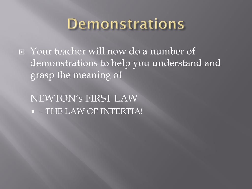 Demonstrations Your teacher will now do a number of demonstrations to help you understand and grasp the meaning of NEWTON’s FIRST LAW.
