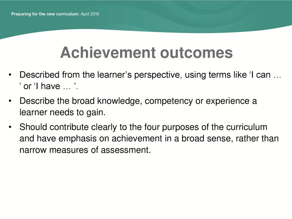 Achievement outcomes Described from the learner’s perspective, using terms like ‘I can … ’ or ‘I have … ’.