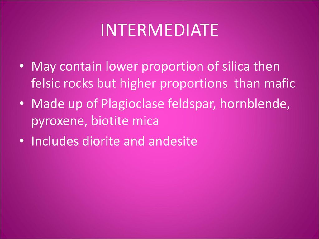 INTERMEDIATE May contain lower proportion of silica then felsic rocks but higher proportions than mafic.