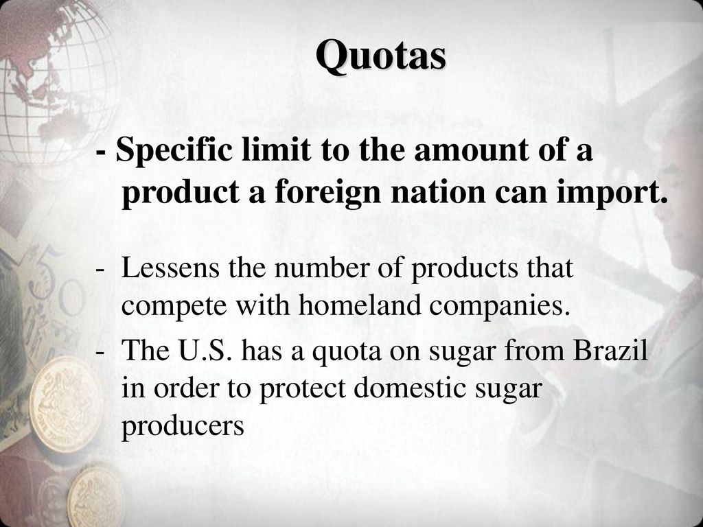 Quotas - Specific limit to the amount of a product a foreign nation can import.