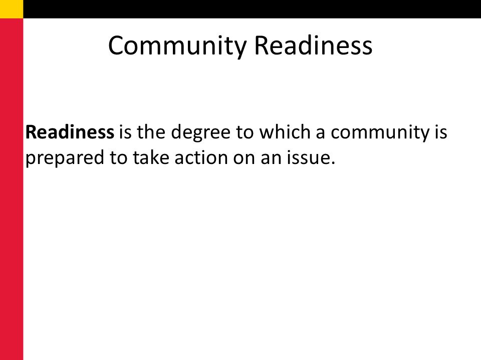 Community Readiness Readiness is the degree to which a community is prepared to take action on an issue.