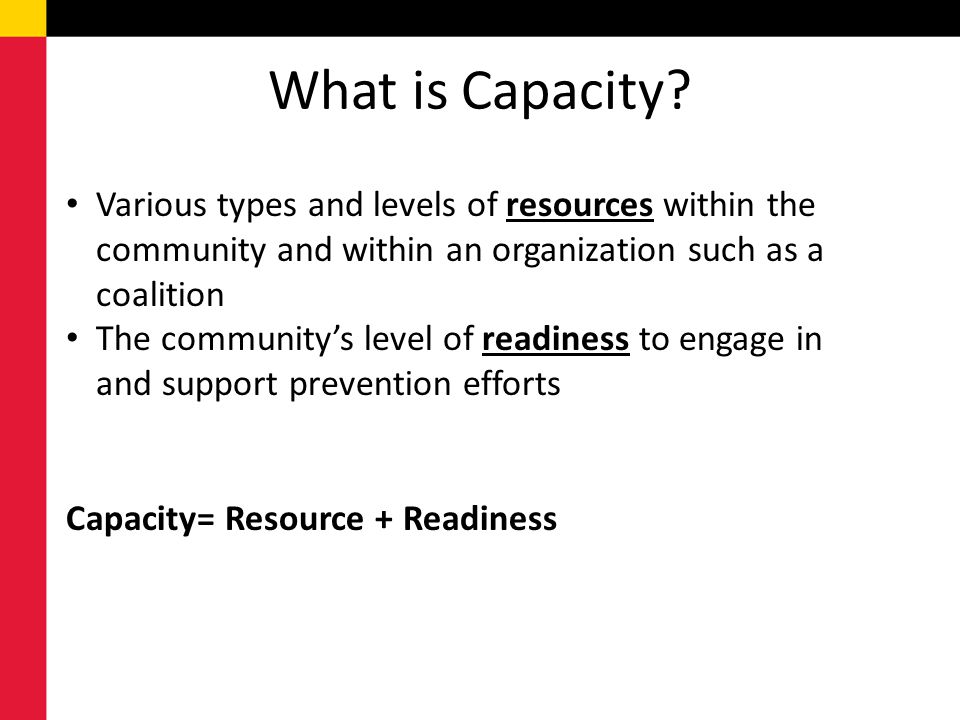 What is Capacity Various types and levels of resources within the community and within an organization such as a coalition.