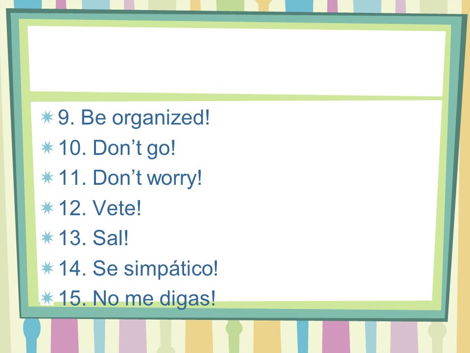 9. Be organized. 10. Don’t go. 11. Don’t worry.