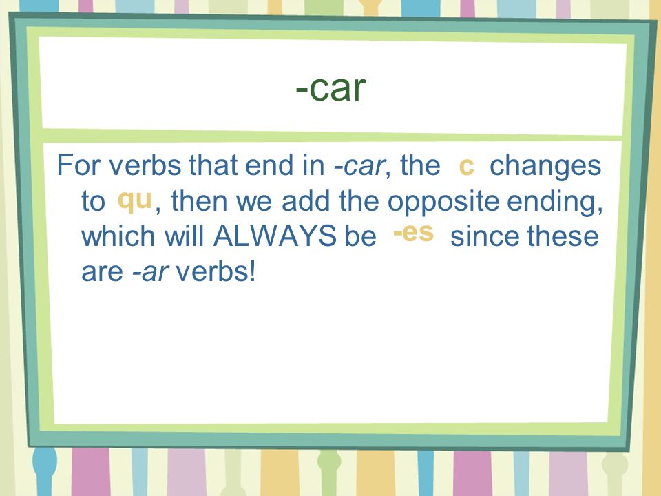 -car For verbs that end in -car, the changes to , then we add the opposite ending, which will ALWAYS be since these are -ar verbs!