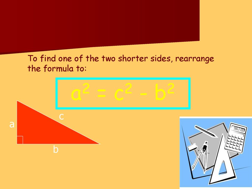 To find one of the two shorter sides, rearrange the formula to: