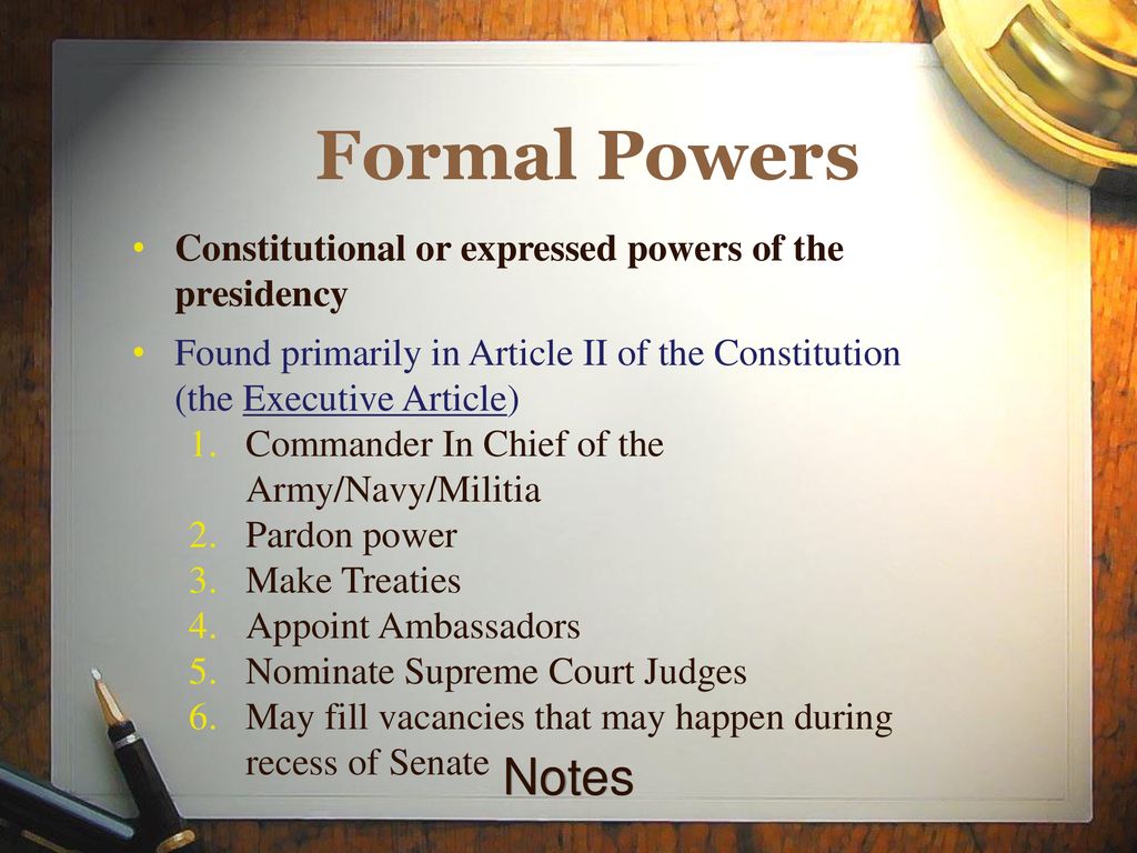 Formal Powers Constitutional or expressed powers of the presidency. Found primarily in Article II of the Constitution (the Executive Article)