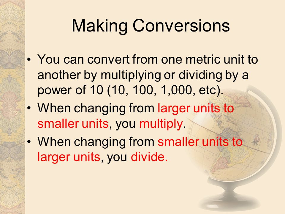 Making Conversions You can convert from one metric unit to another by multiplying or dividing by a power of 10 (10, 100, 1,000, etc).