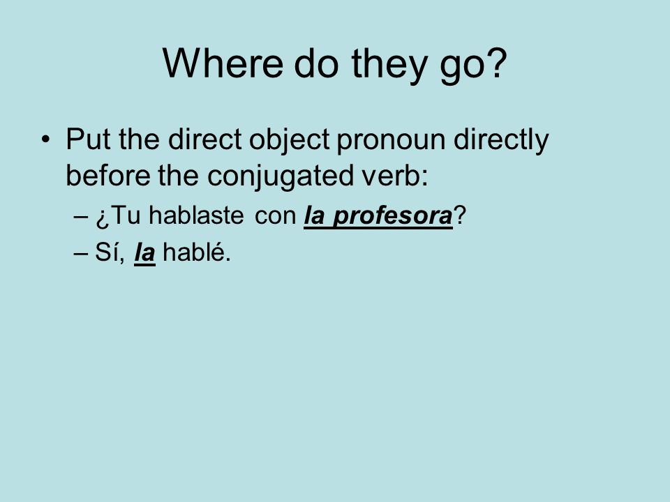 Where do they go Put the direct object pronoun directly before the conjugated verb: ¿Tu hablaste con la profesora