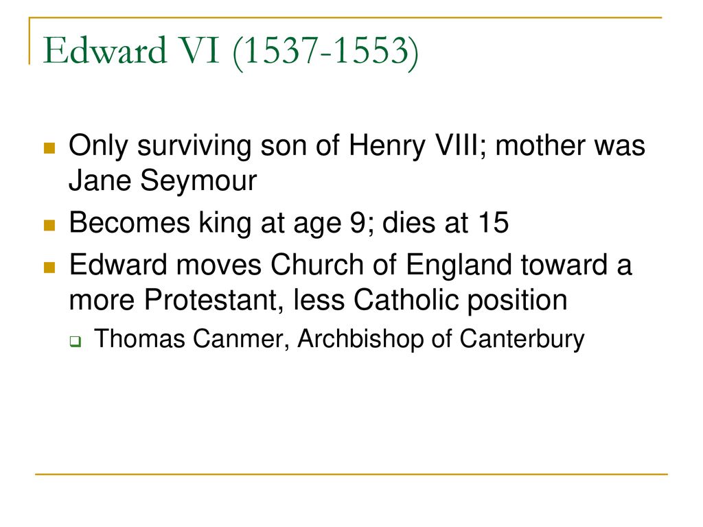 Edward VI ( ) Only surviving son of Henry VIII; mother was Jane Seymour. Becomes king at age 9; dies at 15.