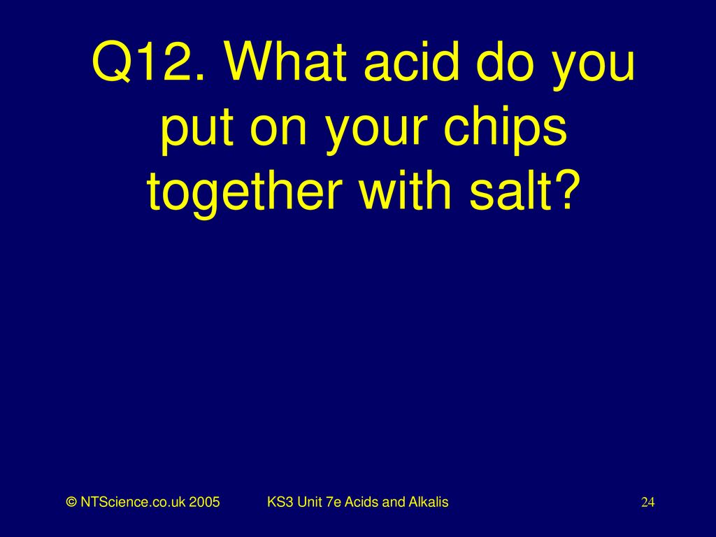 Q12. What acid do you put on your chips together with salt