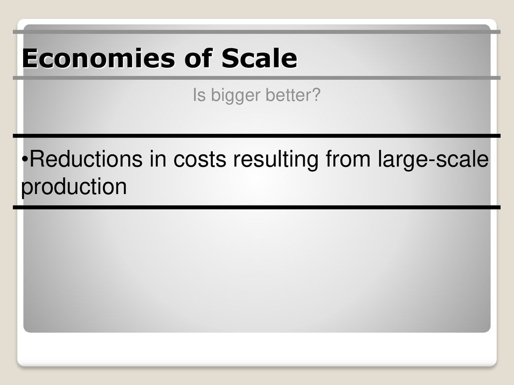 Economies of Scale Is bigger better Reductions in costs resulting from large-scale production