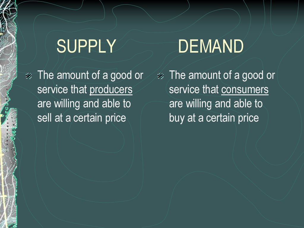 SUPPLY DEMAND The amount of a good or service that producers are willing and able to sell at a certain price.