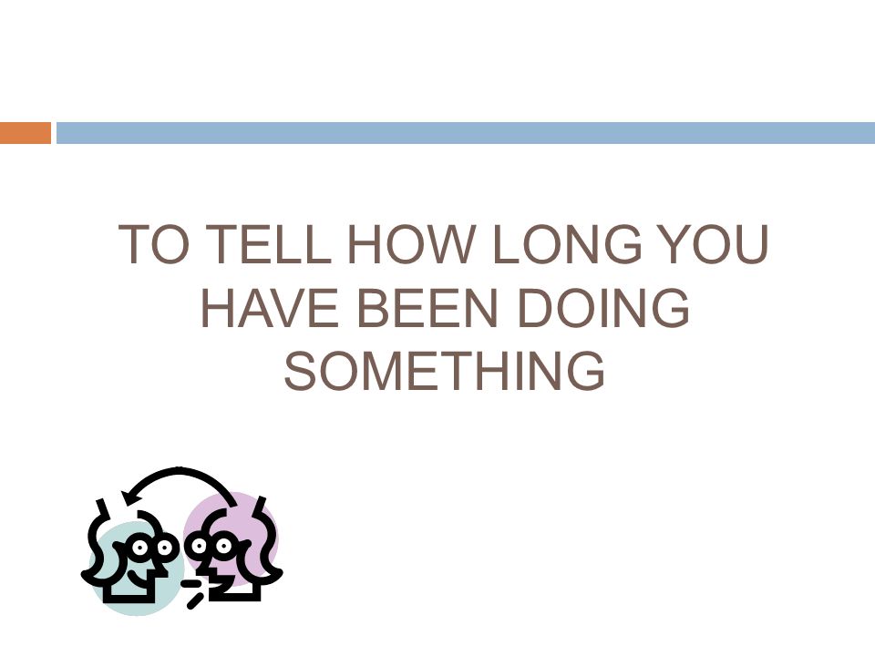 TO TELL HOW LONG YOU HAVE BEEN DOING SOMETHING